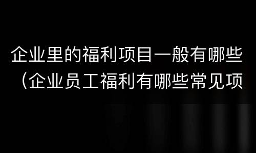 企业里的福利项目一般有哪些（企业员工福利有哪些常见项目）