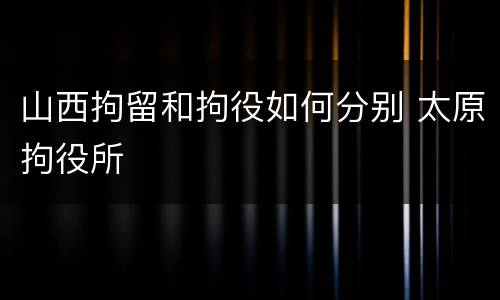 山西拘留和拘役如何分别 太原拘役所