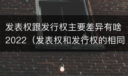 发表权跟发行权主要差异有啥2022（发表权和发行权的相同点）