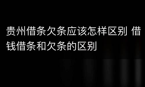 贵州借条欠条应该怎样区别 借钱借条和欠条的区别
