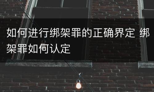 如何进行绑架罪的正确界定 绑架罪如何认定