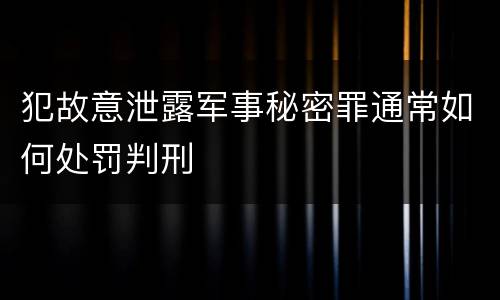 犯故意泄露军事秘密罪通常如何处罚判刑