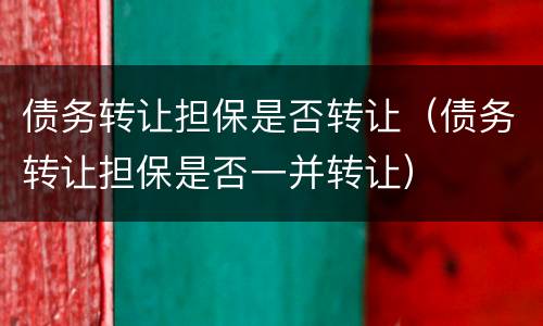 债务转让担保是否转让（债务转让担保是否一并转让）