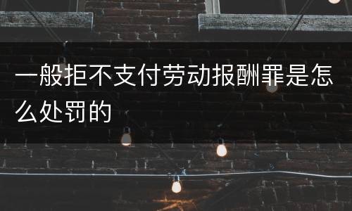 一般拒不支付劳动报酬罪是怎么处罚的