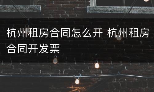 杭州租房合同怎么开 杭州租房合同开发票