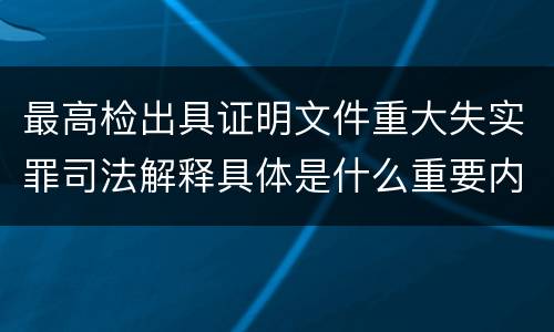 最高检出具证明文件重大失实罪司法解释具体是什么重要内容
