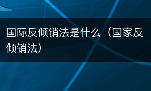 国际反倾销法是什么（国家反倾销法）