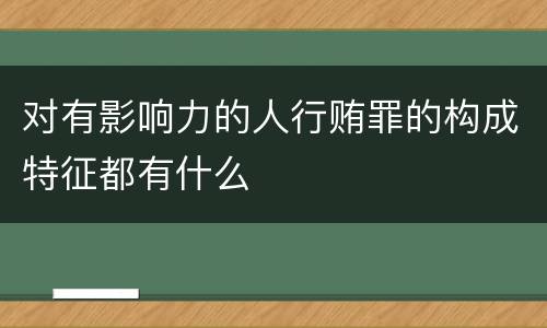 对有影响力的人行贿罪的构成特征都有什么
