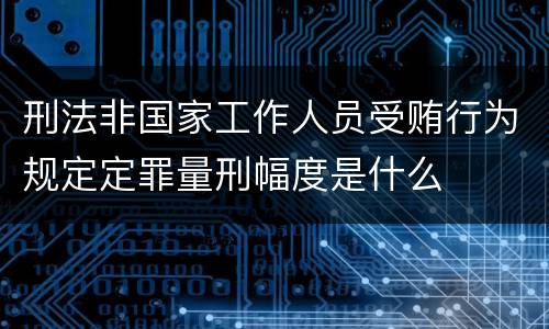 刑法非国家工作人员受贿行为规定定罪量刑幅度是什么