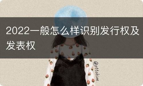 2022一般怎么样识别发行权及发表权