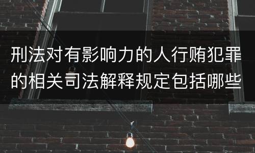 刑法对有影响力的人行贿犯罪的相关司法解释规定包括哪些内容
