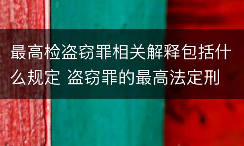 最高检盗窃罪相关解释包括什么规定 盗窃罪的最高法定刑