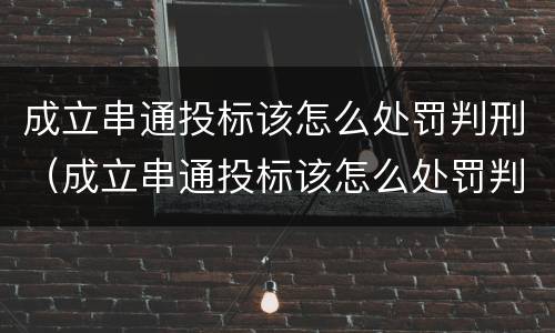 成立串通投标该怎么处罚判刑（成立串通投标该怎么处罚判刑案例）