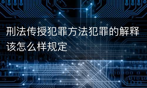 刑法传授犯罪方法犯罪的解释该怎么样规定