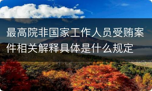 最高院非国家工作人员受贿案件相关解释具体是什么规定