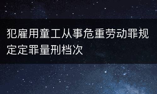 犯雇用童工从事危重劳动罪规定定罪量刑档次
