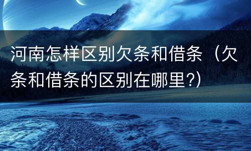 河南怎样区别欠条和借条（欠条和借条的区别在哪里?）