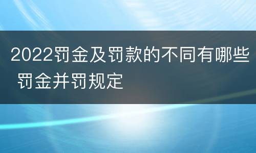 2022罚金及罚款的不同有哪些 罚金并罚规定