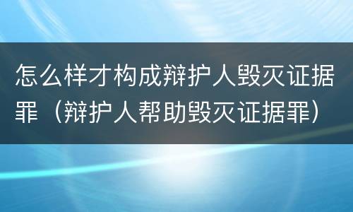 怎么样才构成辩护人毁灭证据罪（辩护人帮助毁灭证据罪）