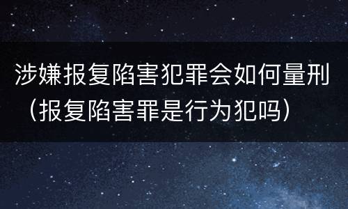 涉嫌报复陷害犯罪会如何量刑（报复陷害罪是行为犯吗）