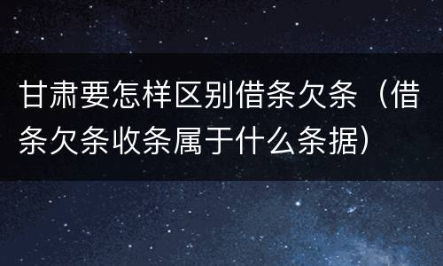 甘肃要怎样区别借条欠条（借条欠条收条属于什么条据）