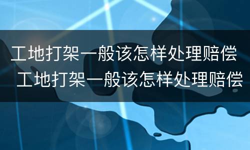工地打架一般该怎样处理赔偿 工地打架一般该怎样处理赔偿多少
