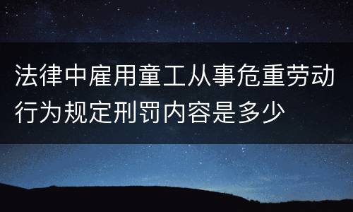 法律中雇用童工从事危重劳动行为规定刑罚内容是多少