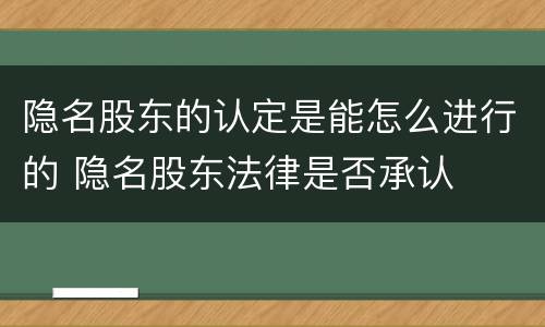 隐名股东的认定是能怎么进行的 隐名股东法律是否承认