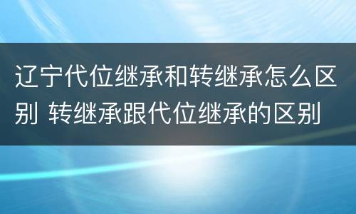辽宁代位继承和转继承怎么区别 转继承跟代位继承的区别