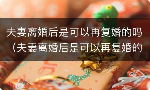 夫妻离婚后是可以再复婚的吗（夫妻离婚后是可以再复婚的吗现在）