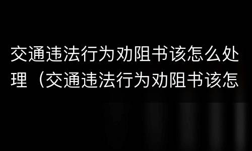 交通违法行为劝阻书该怎么处理（交通违法行为劝阻书该怎么处理图片）