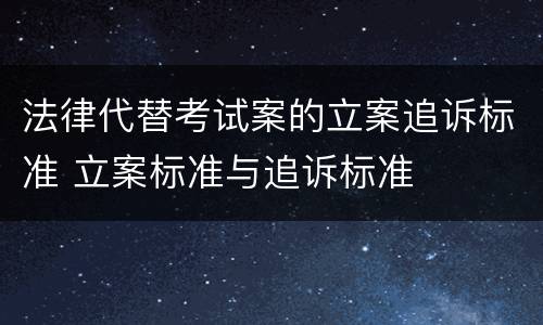 法律代替考试案的立案追诉标准 立案标准与追诉标准