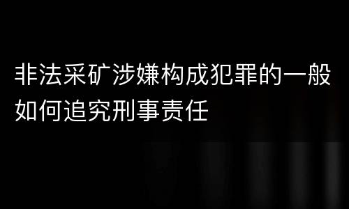 非法采矿涉嫌构成犯罪的一般如何追究刑事责任