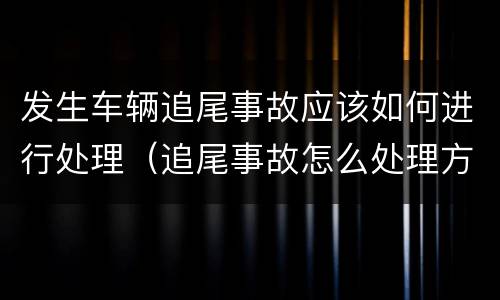 发生车辆追尾事故应该如何进行处理（追尾事故怎么处理方法）