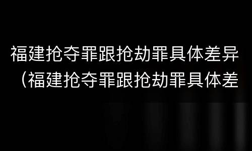 福建抢夺罪跟抢劫罪具体差异（福建抢夺罪跟抢劫罪具体差异在哪）