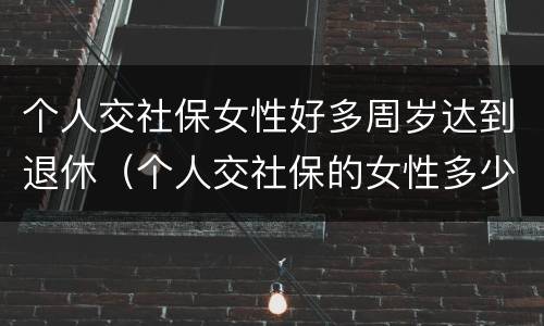 个人交社保女性好多周岁达到退休（个人交社保的女性多少岁可以退休）