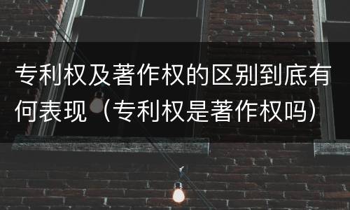 专利权及著作权的区别到底有何表现（专利权是著作权吗）