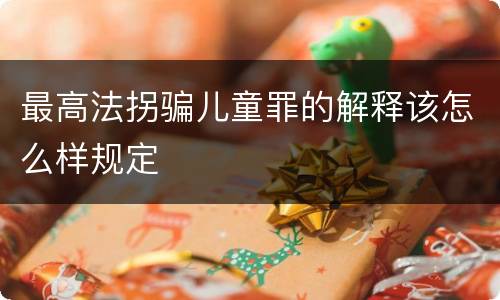 最高法拐骗儿童罪的解释该怎么样规定