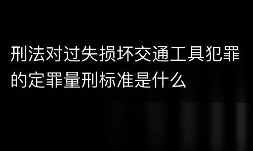 刑法对过失损坏交通工具犯罪的定罪量刑标准是什么