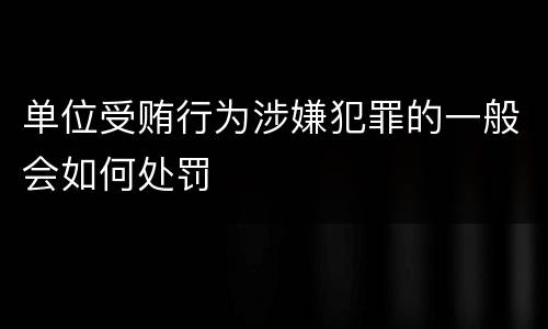 单位受贿行为涉嫌犯罪的一般会如何处罚
