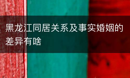黑龙江同居关系及事实婚姻的差异有啥
