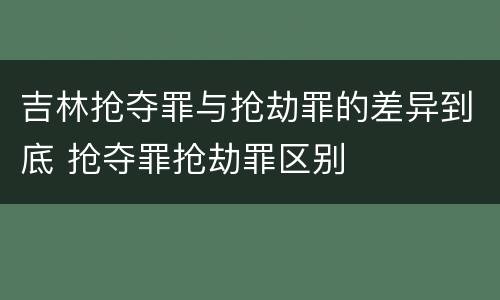 吉林抢夺罪与抢劫罪的差异到底 抢夺罪抢劫罪区别