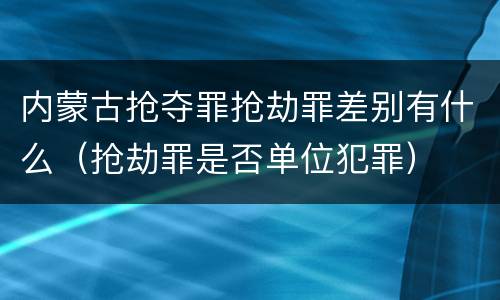 内蒙古抢夺罪抢劫罪差别有什么（抢劫罪是否单位犯罪）