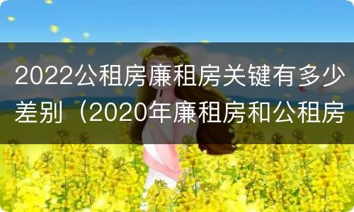 2022公租房廉租房关键有多少差别（2020年廉租房和公租房的区别）