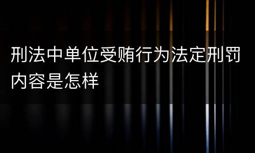 刑法中单位受贿行为法定刑罚内容是怎样