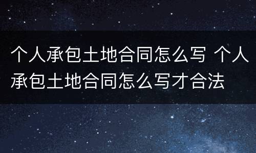 个人承包土地合同怎么写 个人承包土地合同怎么写才合法