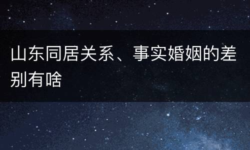 山东同居关系、事实婚姻的差别有啥