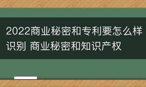 2022商业秘密和专利要怎么样识别 商业秘密和知识产权