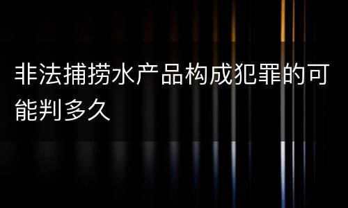 非法捕捞水产品构成犯罪的可能判多久