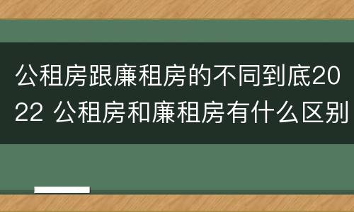 公租房跟廉租房的不同到底2022 公租房和廉租房有什么区别?2019年的